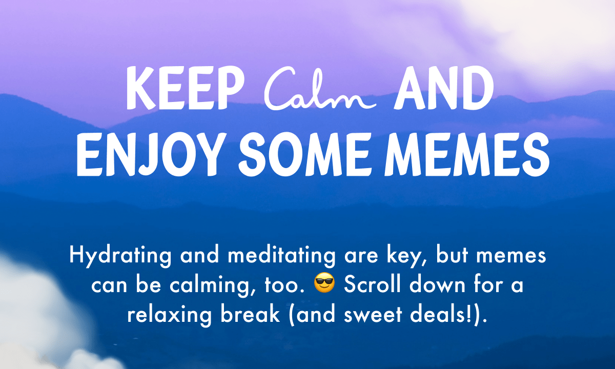 Kepp Calm and enjoy some memes | Hydrating and meditating are key, but memes can be calming, too. 😎 Scroll down for a relaxing break (and sweet deals!).