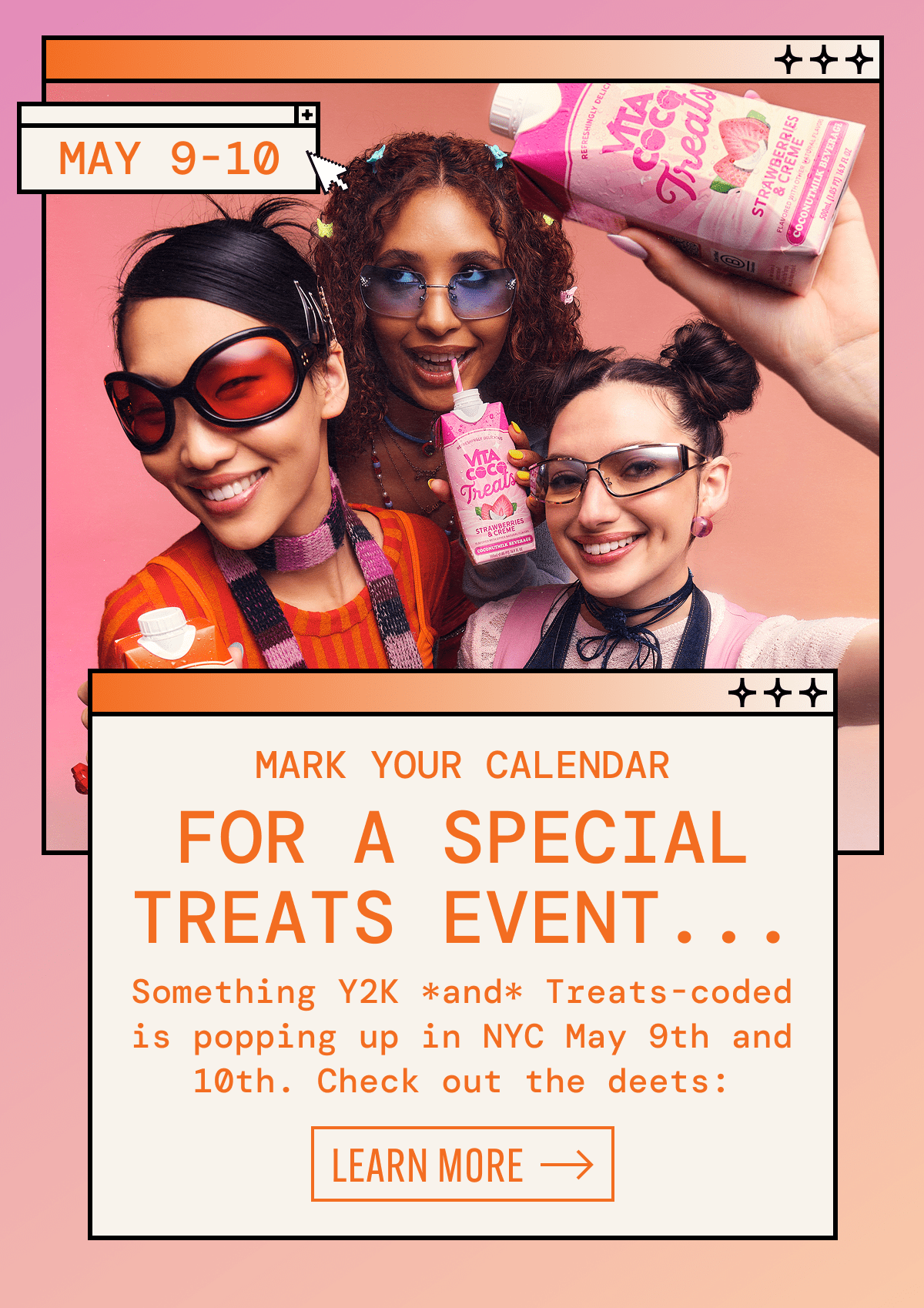 May 9-10 | Mark your calendar for a special Treats event... | Something Y2K *and* Treats-coded is popping up in NYC May 9th and 10th. Check out the deets: | Learn More