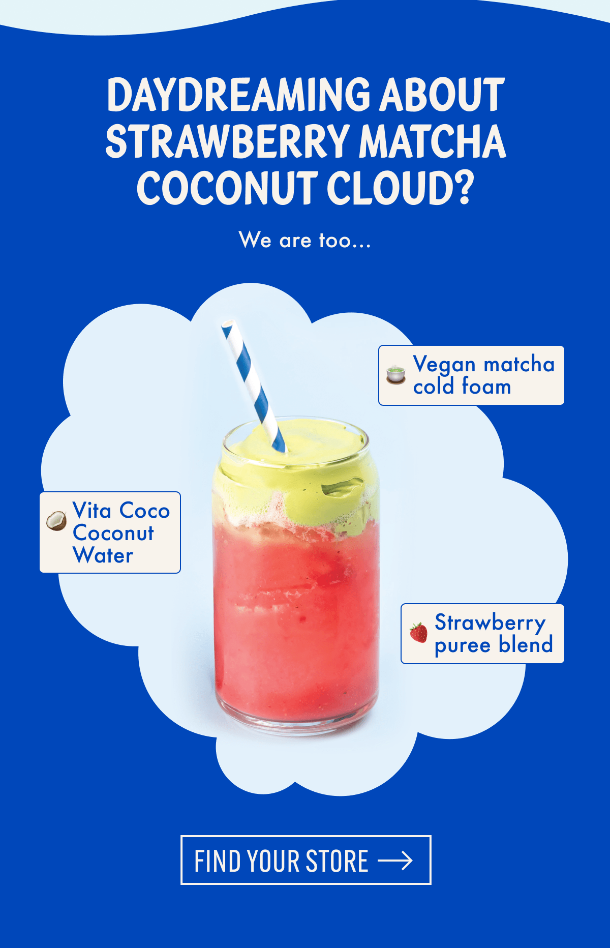 Daydreaming about Strawberry Matcha Coconut Cloud? | We are too... | Vegan matcha cold foam | Vita Coco Coconut Water | Strawberry puree blend | Find your store