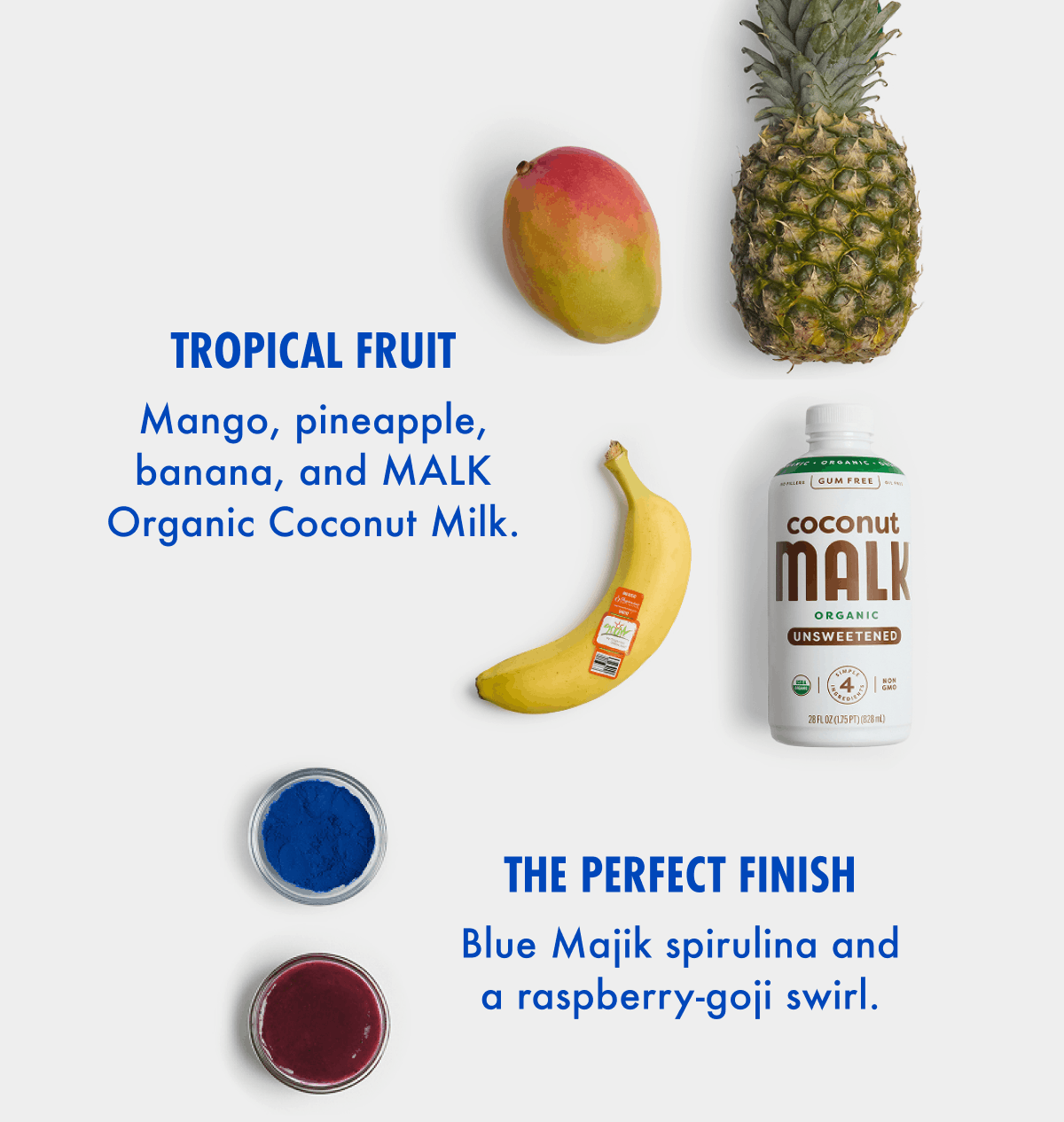 Tropical Fruit | Mango, pineapple, banana, and MALK Organic Coconut Milk. | The Perfect Finish - Blue Majik spirulina and a raspberry-goji swirl.