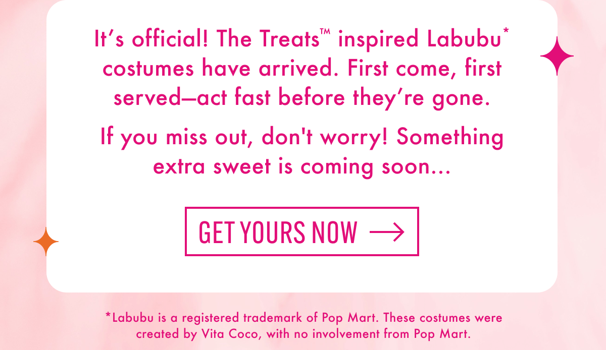It's official! The Treats™ inspired Labubu* costumes have arrived. First come, first served-act fast before they're gone. | If you miss out, don't worry! Something extra sweet is coming soon... | Get yours now | *Labubu is a registered trademark of Pop Mart. These costumes were created by Vita Coco, with no involvement from Pop Mart.