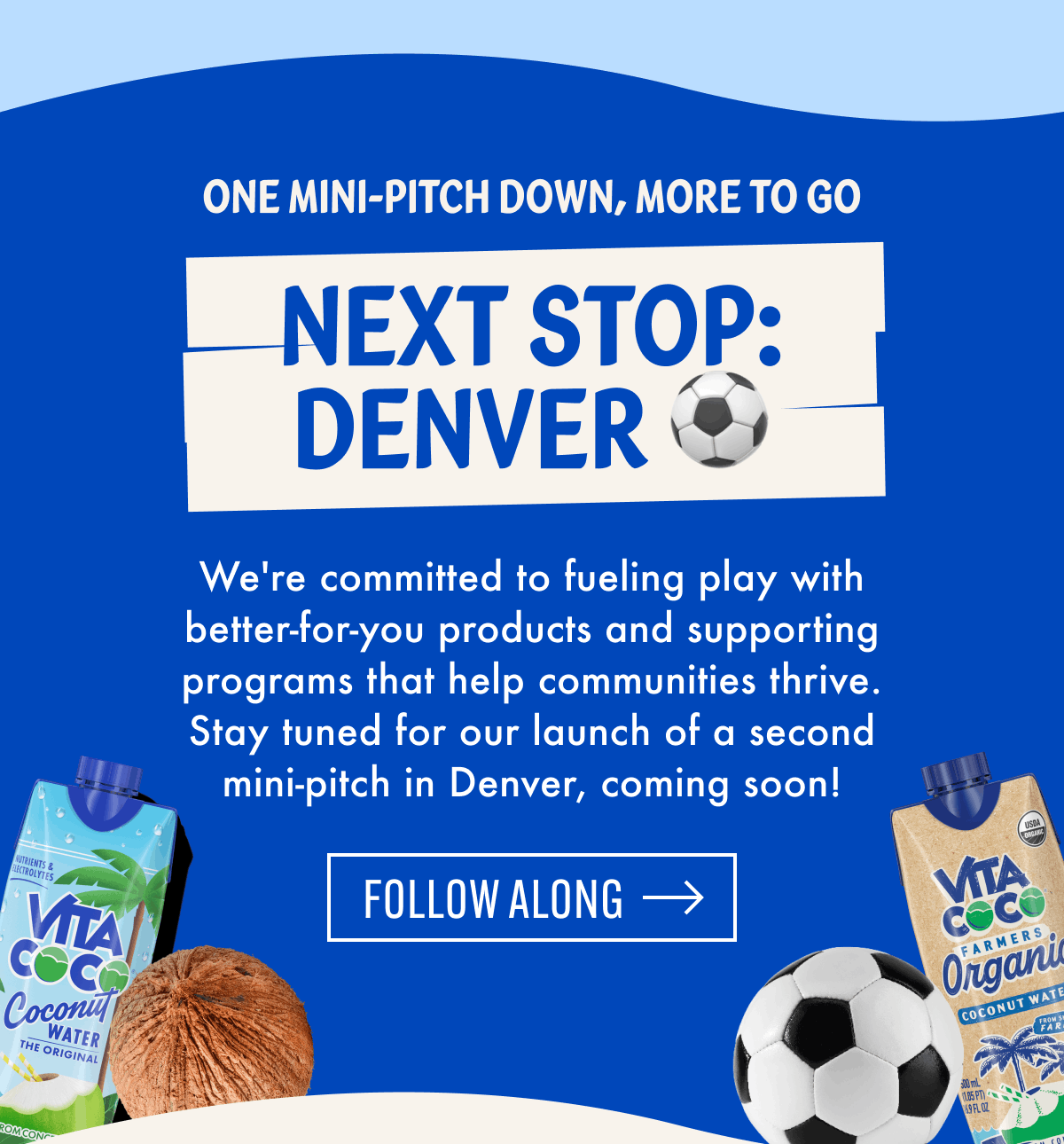 One mini-pitch down, more to go | Next stop:DENVER | We're committed to fueling play with better-for-you products and supporting programs that help communities thrive. Stay tuned for our launch of a second mini-pitch in Denver, coming soon! | Follow Along