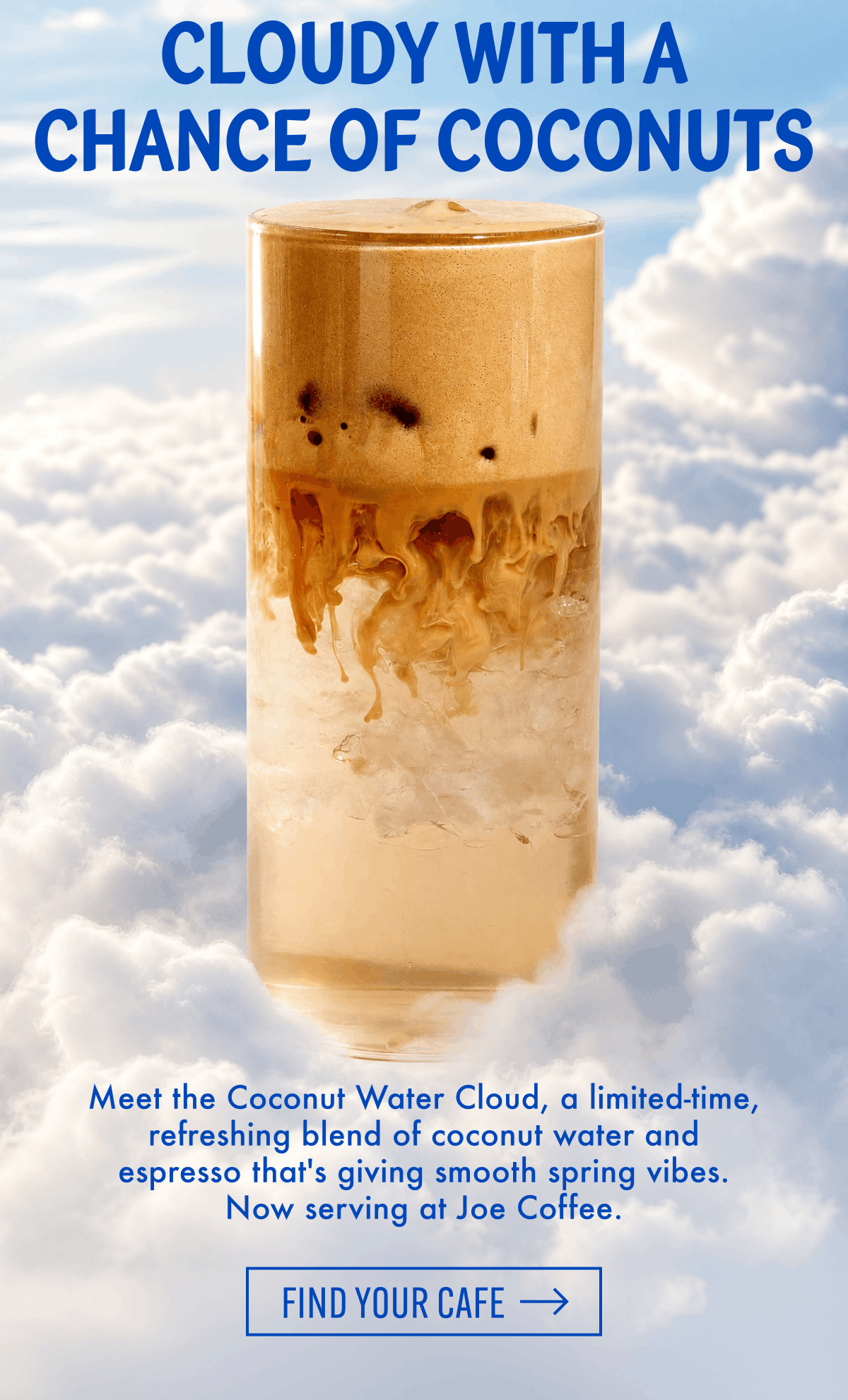 CLOUDY WITH A CHANCE OF COCONUTS | Meet the Coconut Water Cloud, a limited-time, refreshing blend of coconut water and espresso that's giving smooth spring vibes. Now serving at Joe Coffee. | Find Your Cafe