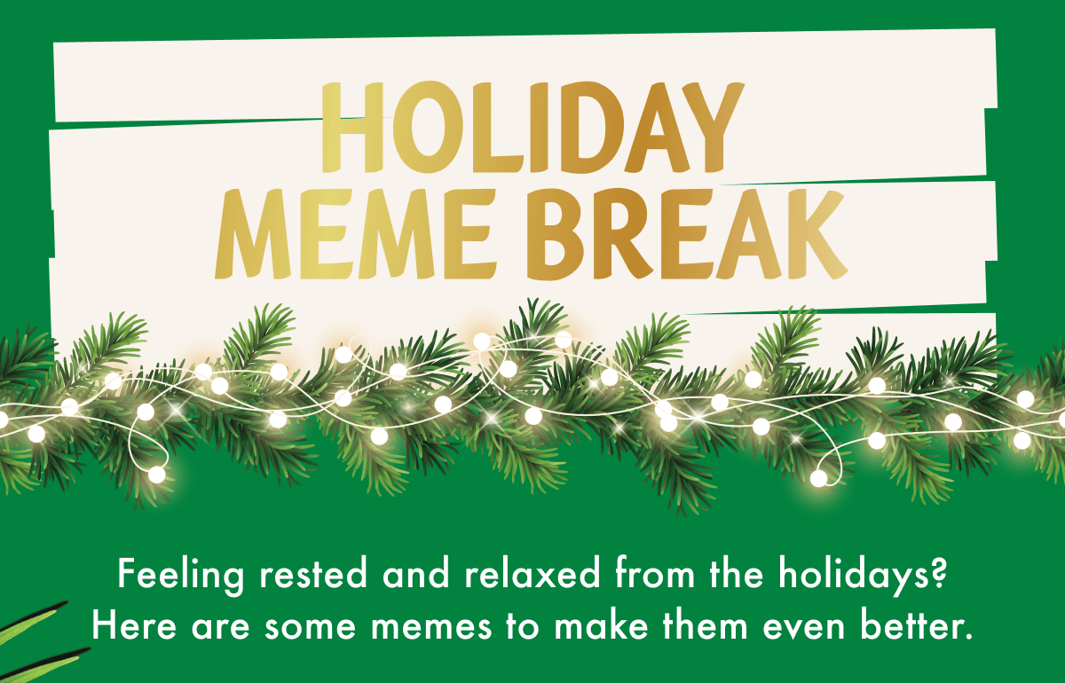 Holiday Meme Break | Feeling rested and relaxed from the holidays? Here are some memes to make them even better.