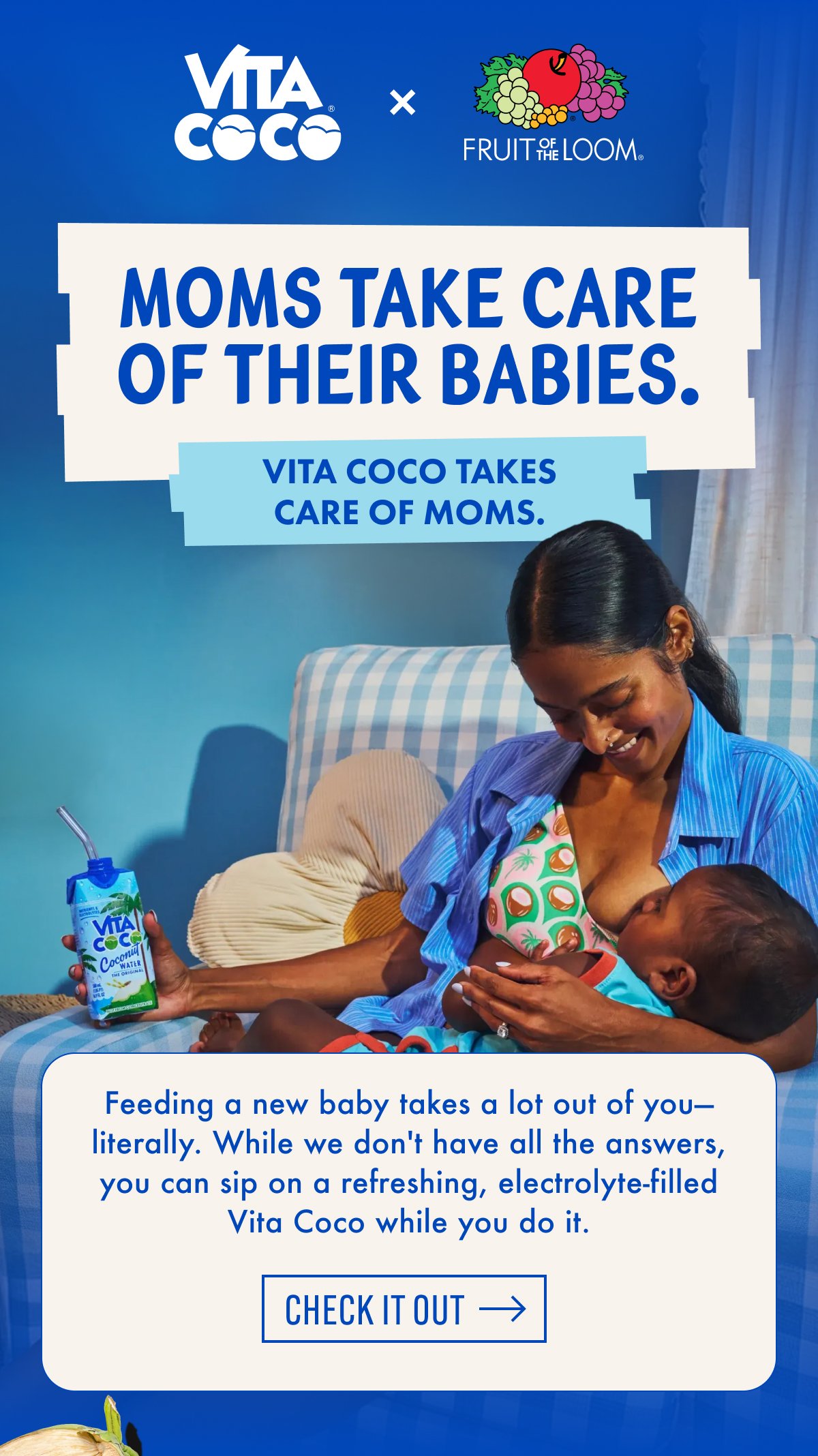 Moms Take Care Of Their Babies. | Vita Coco Takes Care Of Moms. | Feeding a new baby takes a lot out of you-literally. While we don't have all the answers, you can sip on a refreshing, electrolyte-filled Vita Coco while you do it. | Check It Out