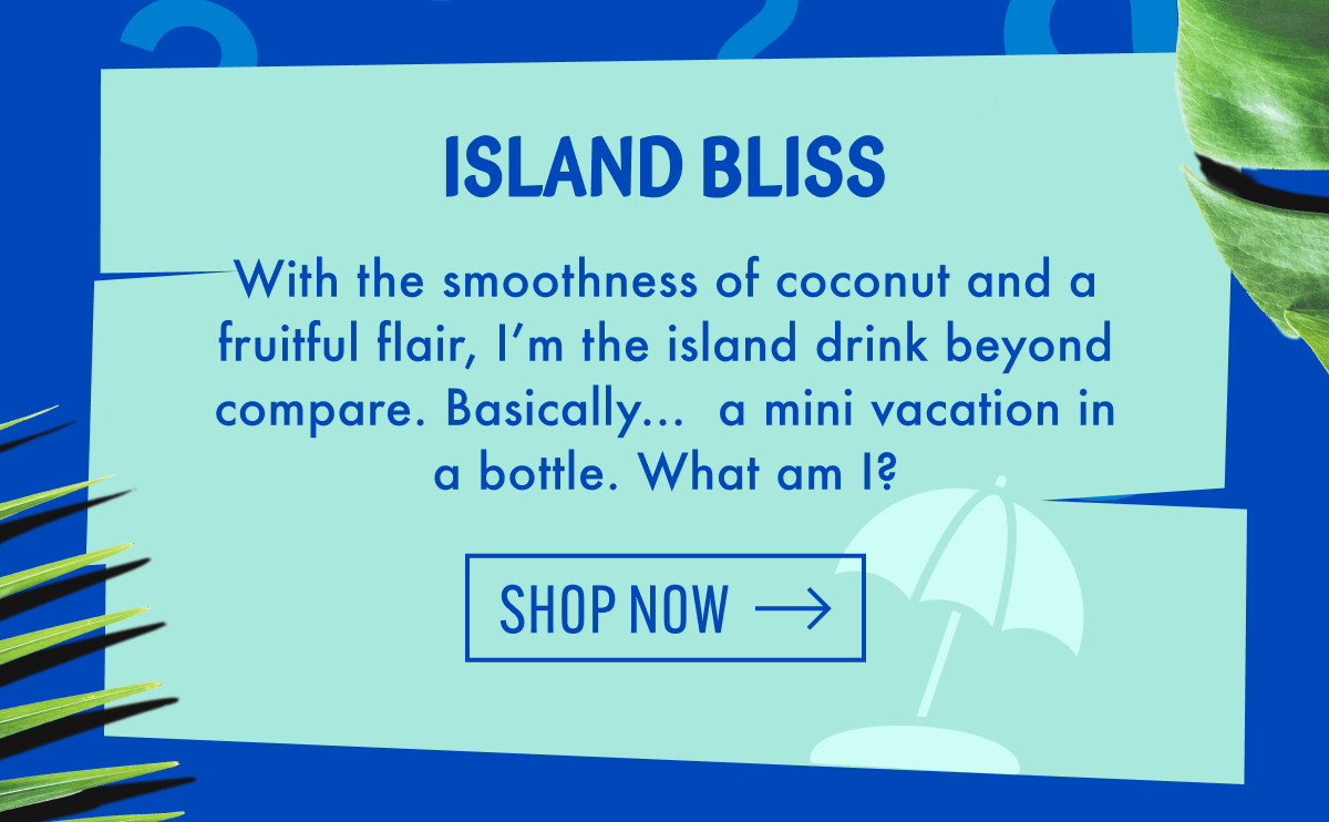 Island Bliss | With the smoothness of coconut and a fruitful flair, I'm the island drink beyond compare. Basically...  a mini vacation in a bottle. What am I? | Shop now