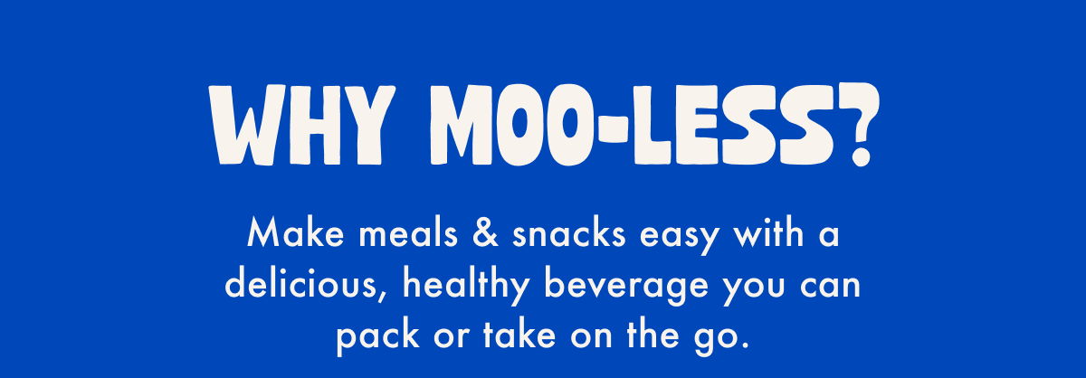 WHY MOO-LESS? | Make meals & snacks easy with a delicious, healthy beverage you can pack or take on the go.