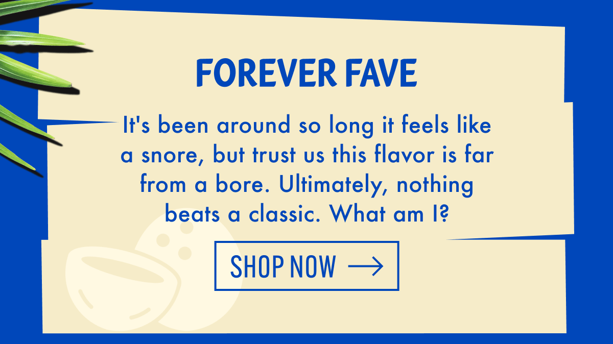 Forever Fave | It's been around so long it feels like a snore, but trust us this flavor is far from a bore. Ultimately, nothing beats a classic. What am I? | Shop now
