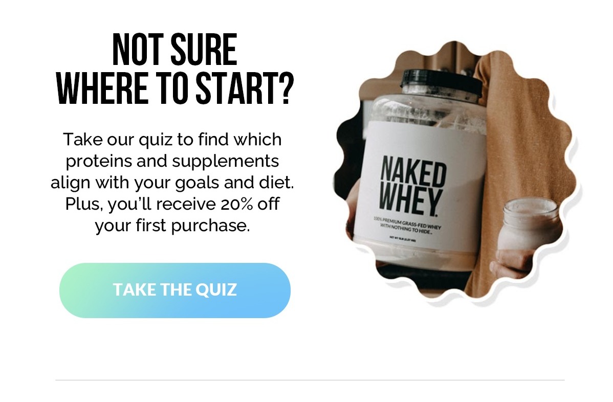 Take our quiz to find which proteins and supplements align with your goals and diets. Plus you'll receive 20% off your first purchase.