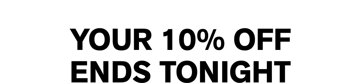 YOUR 10% OFF ENDS TONIGHT