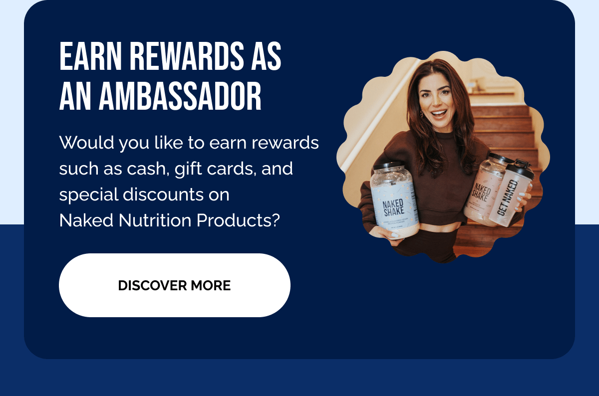 Earn rewards as an ambassador Would you like to earn rewards such as cash, gift cards, and special discounts on Naked Nutrition Products? Discover more