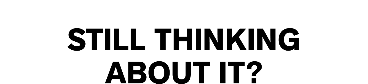 STILL THINKING ABOUT IT?