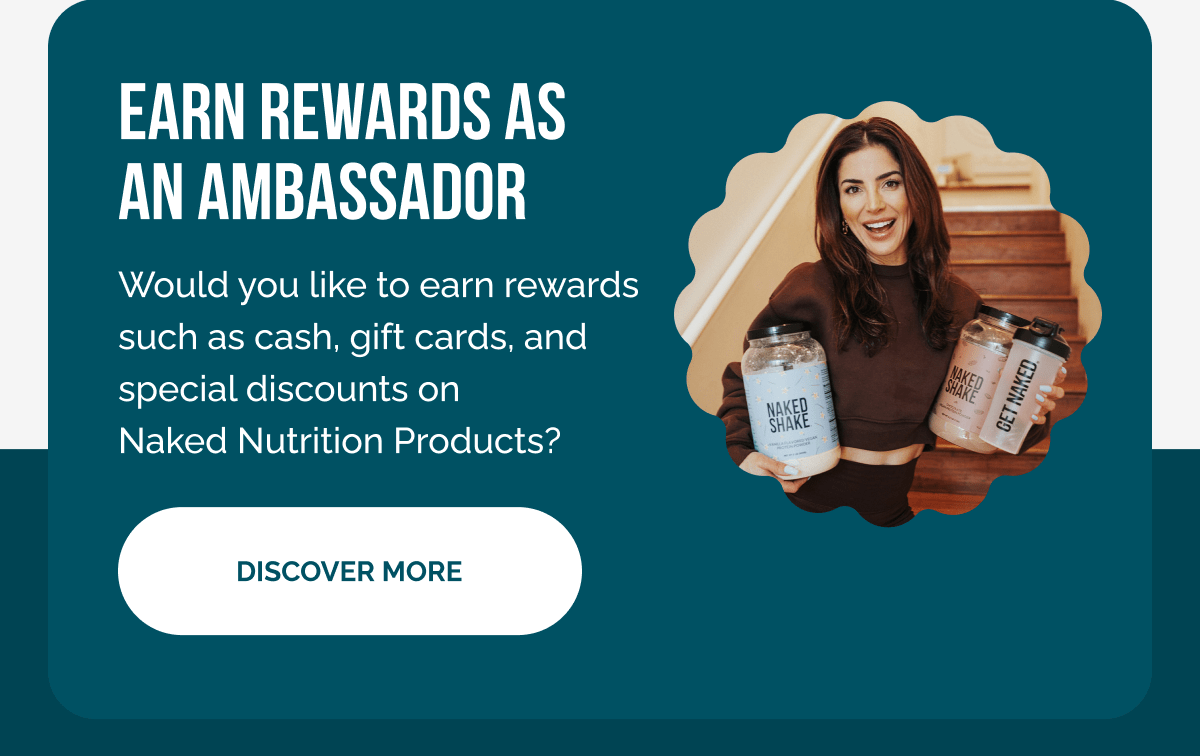 Earn rewards as an ambassador Would you like to earn rewards such as cash, gift cards, and special discounts on Naked Nutrition Products? Discover more