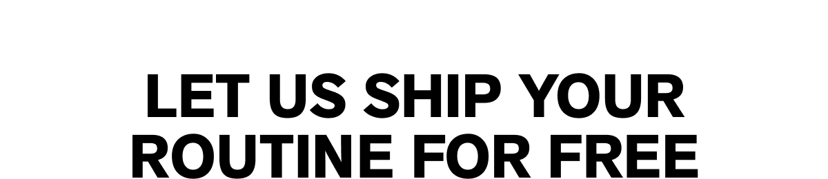 LET US SHIP YOUR ROUTINE FOR FREE
