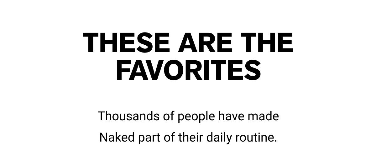 THESE ARE THE FAVORITES  Thousands of people have made Naked part of their daily routine.