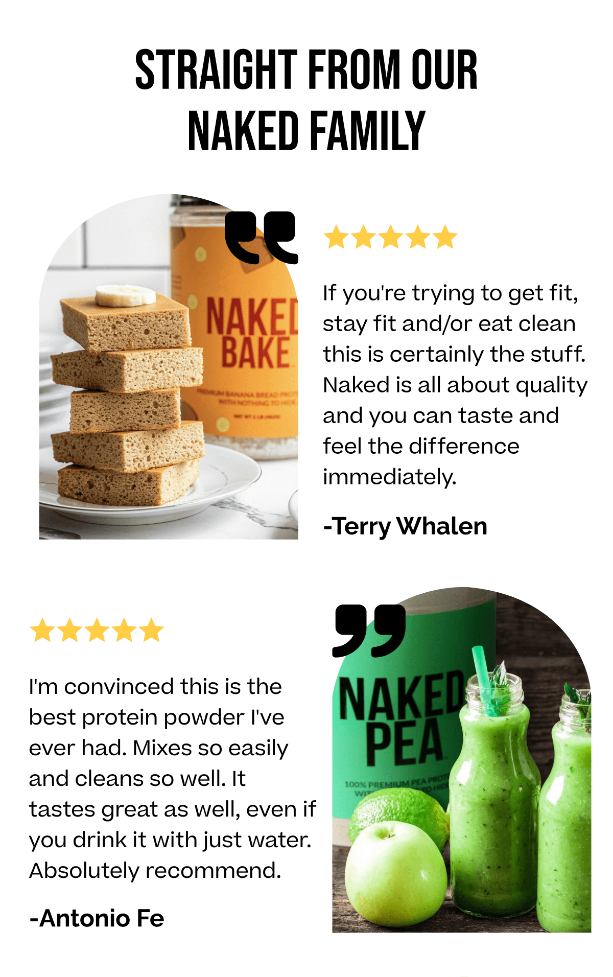 Straight from our Naked Family "If  you're trying to get fit, stay fit and /or eat clean this is certainly the stuff. Naked is all about quality and you can taste and feel the difference immediately - Terry Whalen "Im convinced this is the best protein powder I've ever had. Mixes so easily and cleans so well. It tastes great as well, even if you just drink it with water. Absolutely recommend - Antonio Fe