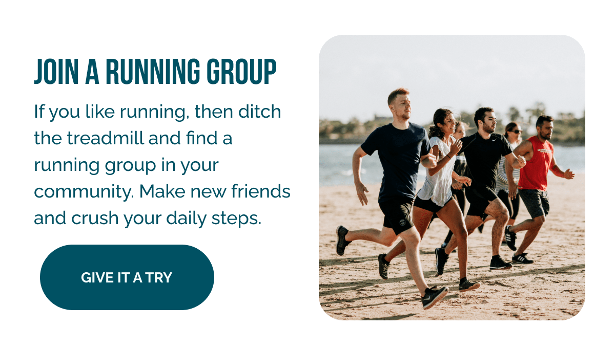 Join a Running Group   If you like running, then ditch the treadmill and find a running group in your community. Make new friends and crush your daily steps.
