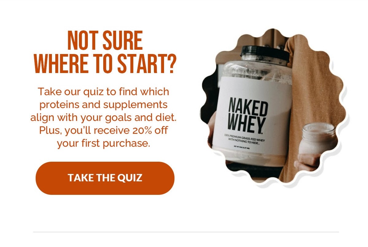 Take our quiz to find which proteins and supplements align with your goals and diets. Plus you'll receive 20% off your first purchase.