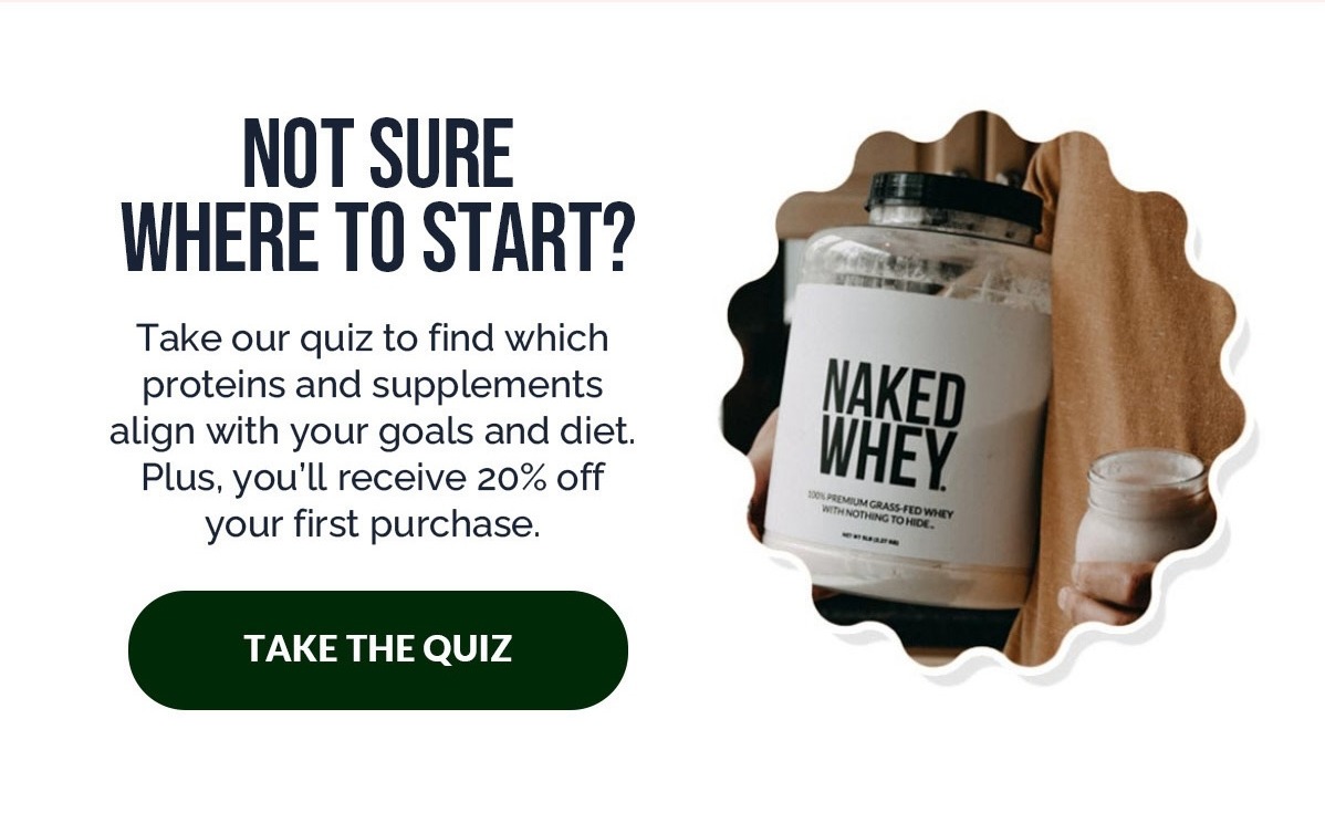 Take our quiz to find which proteins and supplements align with your goals and diets. Plus you'll receive 20% off your first purchase.
