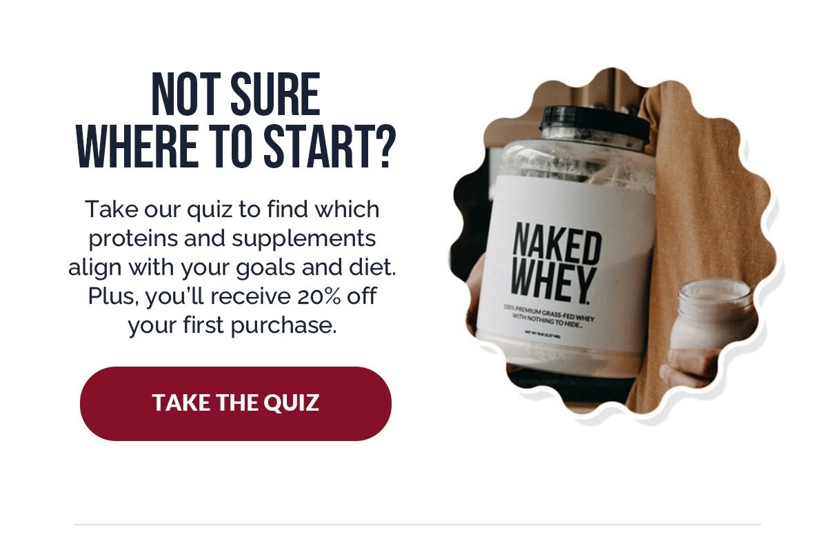 Take our quiz to find which proteins and supplements align with your goals and diets. Plus you'll receive 20% off your first purchase.