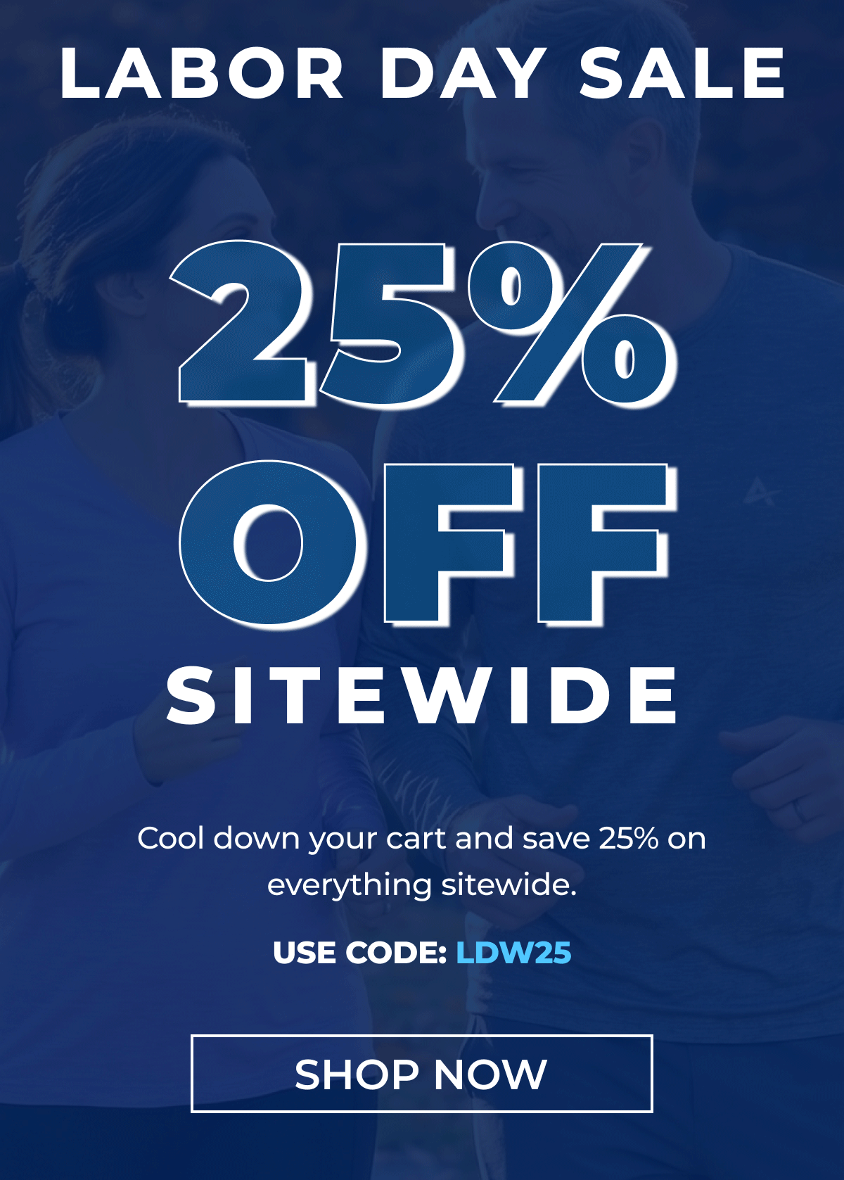 LABOR DAY SALE 25% OFF SITEWIDE Cool down your cart and save 25% on everything sitewide. USE CODE: LDW25 SHOP NOW