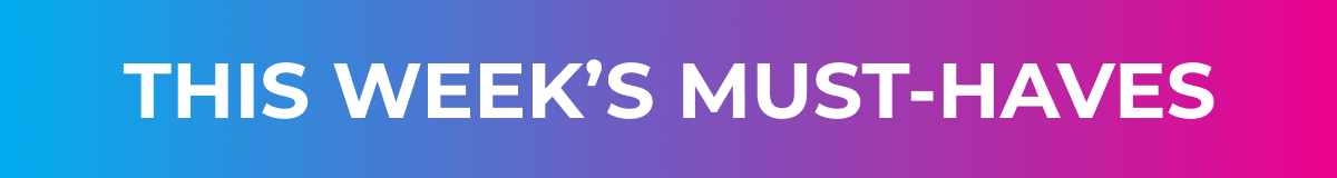 THIS WEEK'S MUST-HAVES