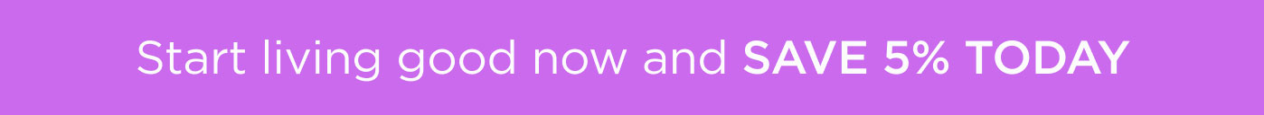 Start living good now and SAVE 5% tODAY