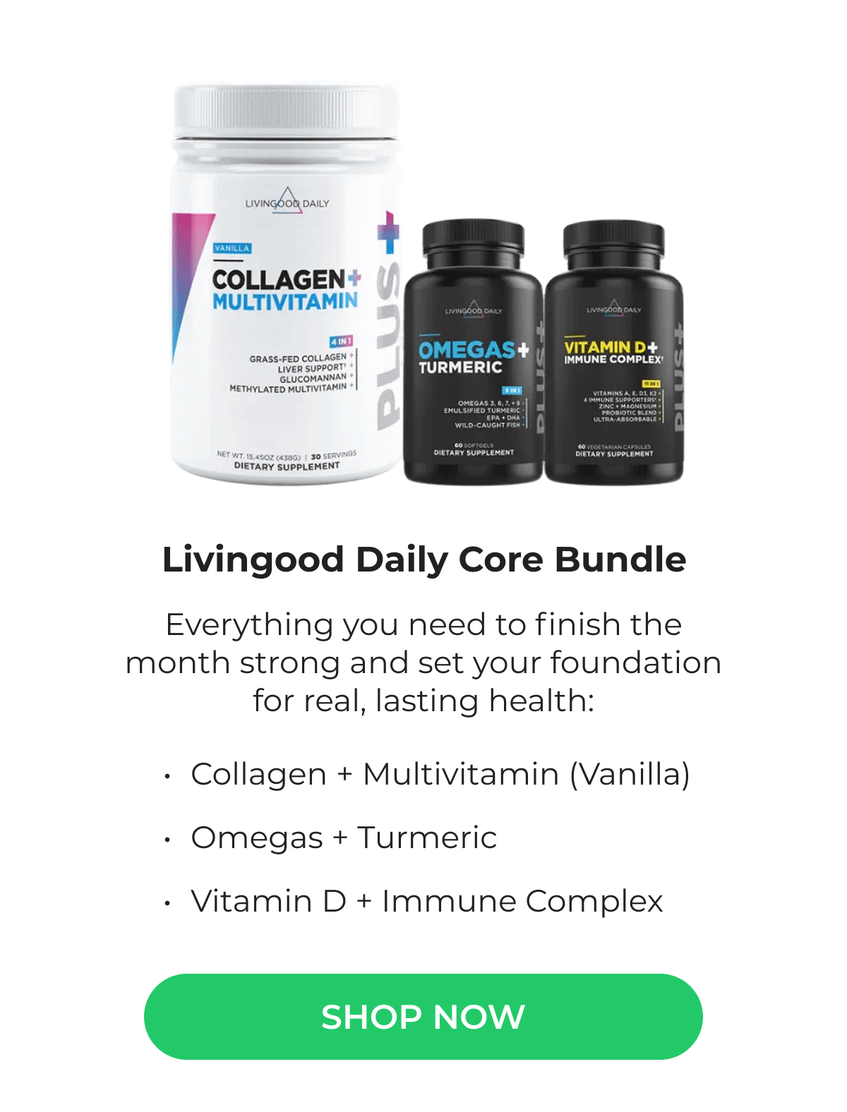 Livingood Daily Core Bundle - Everything you need to finish the month strong and set your foundation for real, lasting health: Collagen + Multivitamin (Vanilla) Omegas + Turmeric Vitamin D + Immune Complex | SHOP NOW