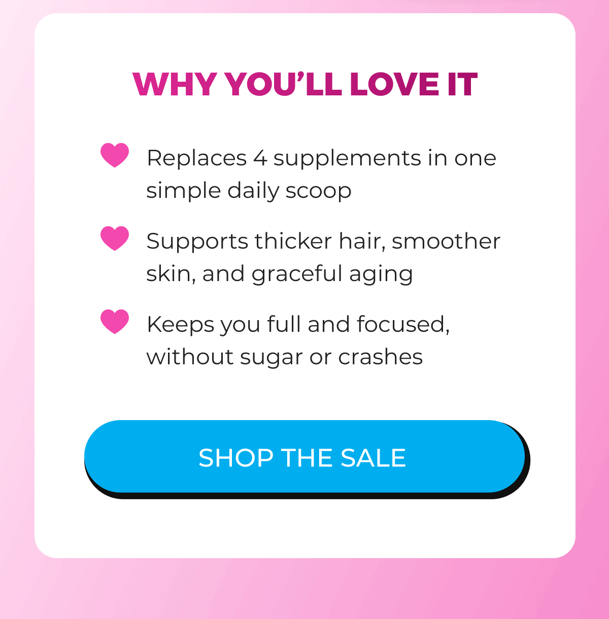 Why You'll LOVE It - Replaces 4 supplements in one simple daily scoop - Supports thicker hair, smoother skin, and graceful aging - Keeps you full and focused, without sugar or crashes | SHOP THE SALE