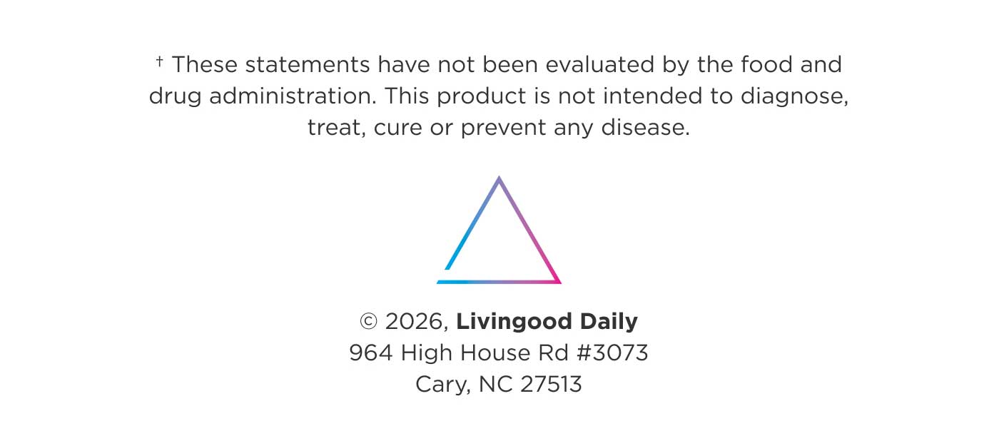 † These statements have not been evaluated by the food and drug administration. This product is not intended to diagnose, treat, cure or prevent any disease. Livingood Daily 964 High House Rd #3073 Cary, NC 27513