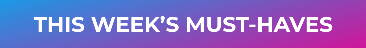 THIS WEEK'S MUST-HAVES