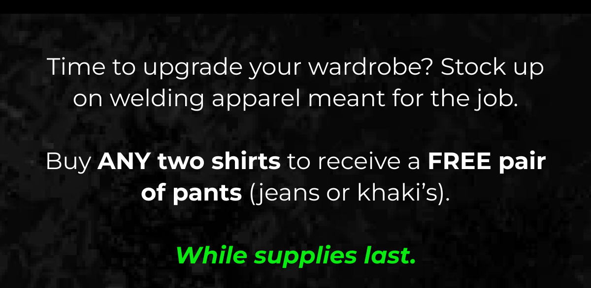 Time to upgrade your wardrobe? Stock up welding apparel meant for the job.  Buy ANY two shirts to receive a FREE pair of pants (jeans or khaki's).  While supplies last.