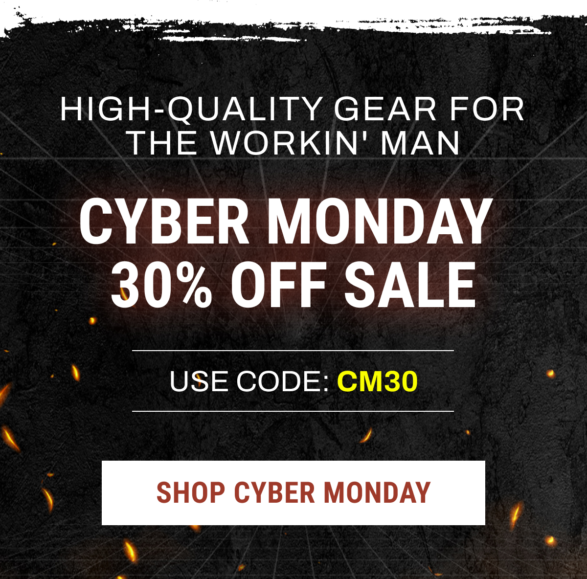 HIGH-QUALITY GEAR FOR THE WORKIN' MAN CYBER MONDAY  30% OFF SALE USE CODE: CM30