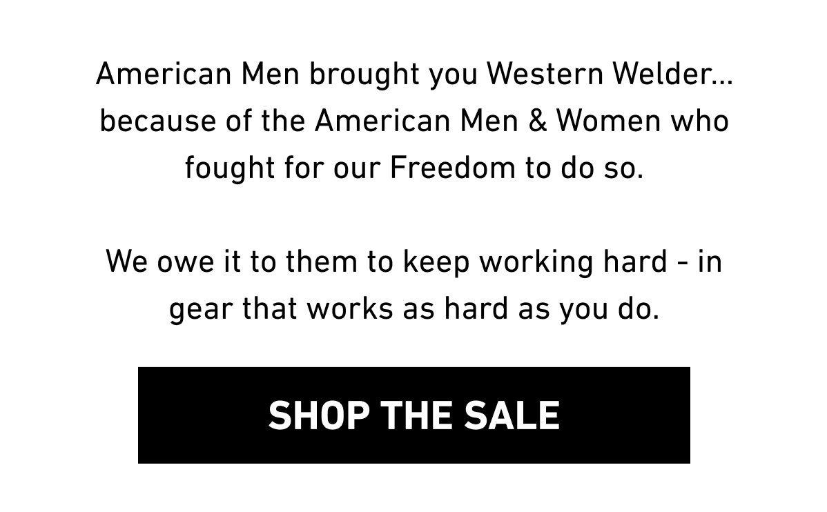 American Men brought you Western Welder... because of the American Men & Women who fought for our Freedom to do so.  We owe it to them to keep working hard - in gear that works as hard as you do.