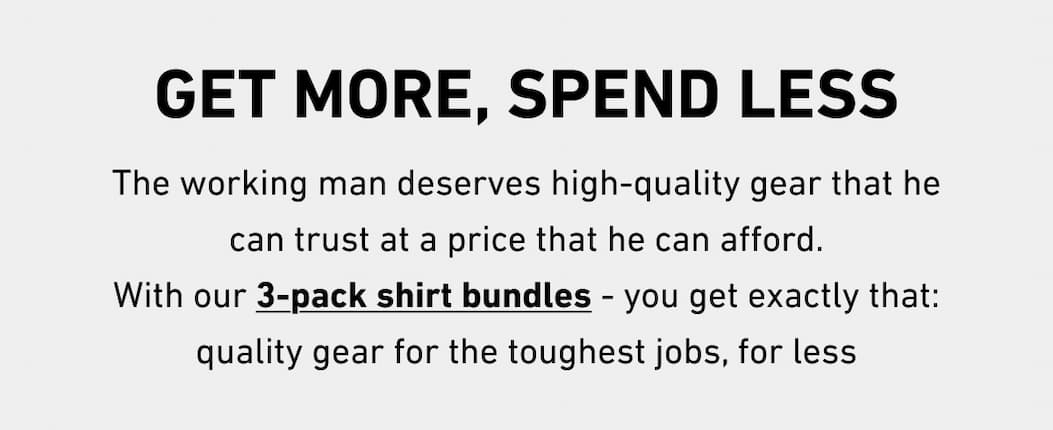 The working man deserves high-quality gear that he can trust at a price that he can afford. With our 3-pack shirt bundles - you get exactly that: quality gear for the toughest jobs, for less