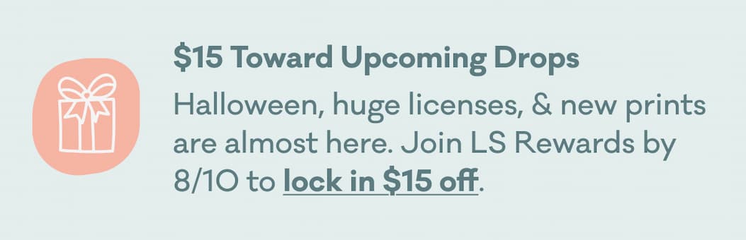 $15 Toward Upcoming Drops | Halloween, huge licenses, & new prints are almost here. Join LS Rewards by 8/10 to lock in $15 off.