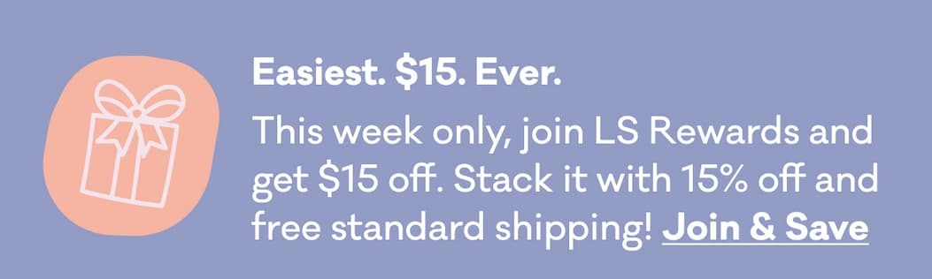 Easiest. $15. Ever. | This week only, join LS Rewards and get $15 off. Stack it with 15% off and free standard shipping! Join & Save >