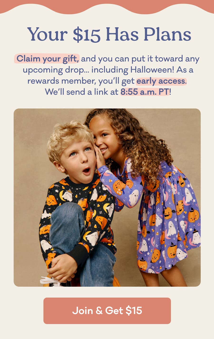 Your $15 Has Plans | Claim your gift, and you can put it toward any  upcoming drop... including Halloween! As a rewards member, you’ll get early access.  We’ll send a link at 8:55 a.m. PT! Join & Get $15