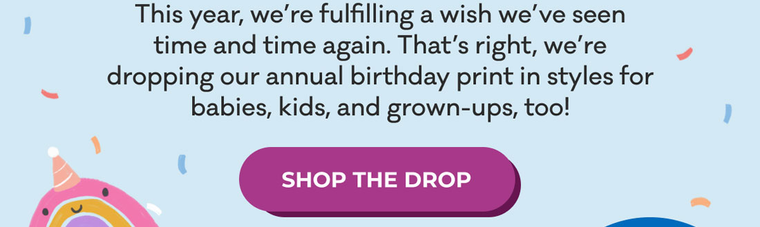 This year, we're fulfilling a wish we've seen time and time again. That's right, we're dropping our annual birthday print in styles for babies, kids, and grown-ups, too! | SHOP THE DROP