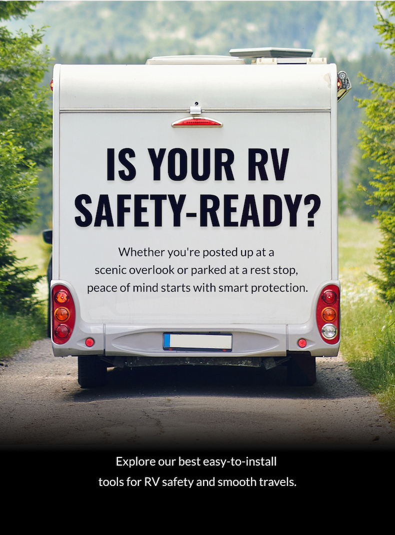 Is your RV safety-ready?  - Whether you're posted up at a scenic overlook or parked at a rest stop, peace of mind starts with smart protection. Explore our best easy-to-install tools for RV safety and smooth travels.