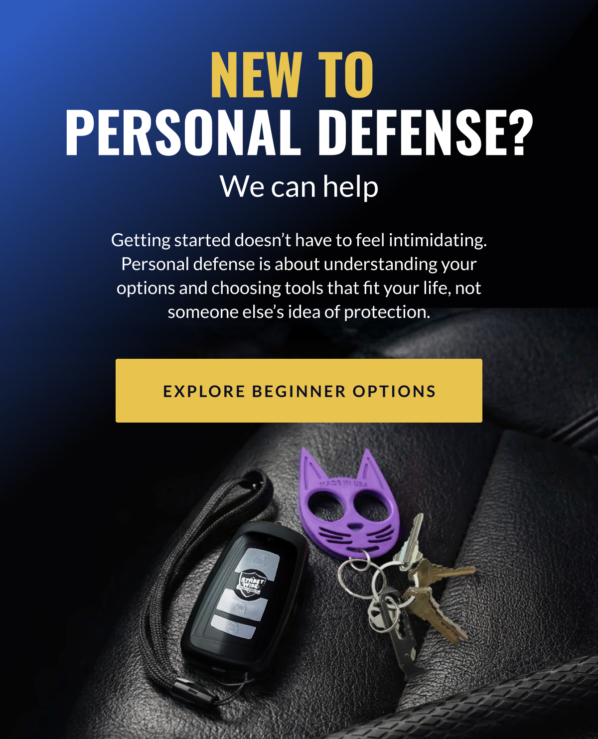 New to  personal defense? We can help // Getting started doesn't have to feel intimidating. Personal defense is about understanding your options and choosing tools that fit your life, not someone else's idea of protection. [Explore Beginner Options]