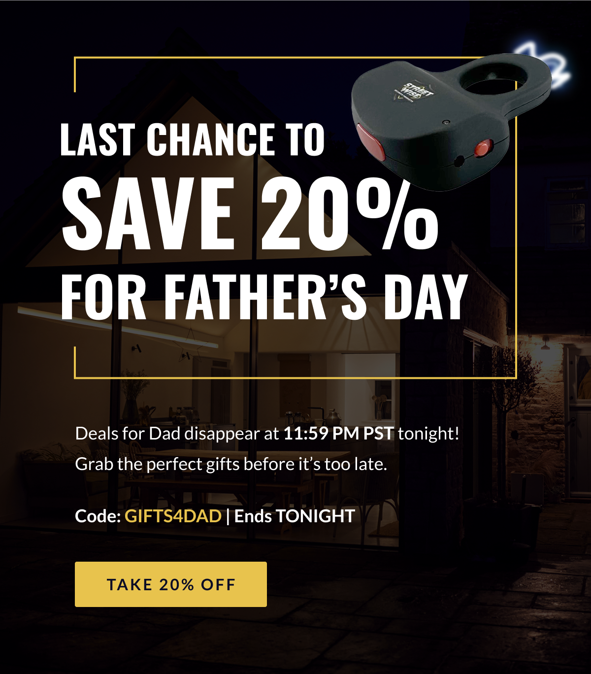 LAST CHANCE TO SAVE 20% FOR FATHER'S DAY - Deals for Dad disappear at 11:59 PM PST tonight!  Grab the perfect gifts before it's too late. Code: GIFTS4DAD | Ends TONIGHT [TAKE 20% OFF]