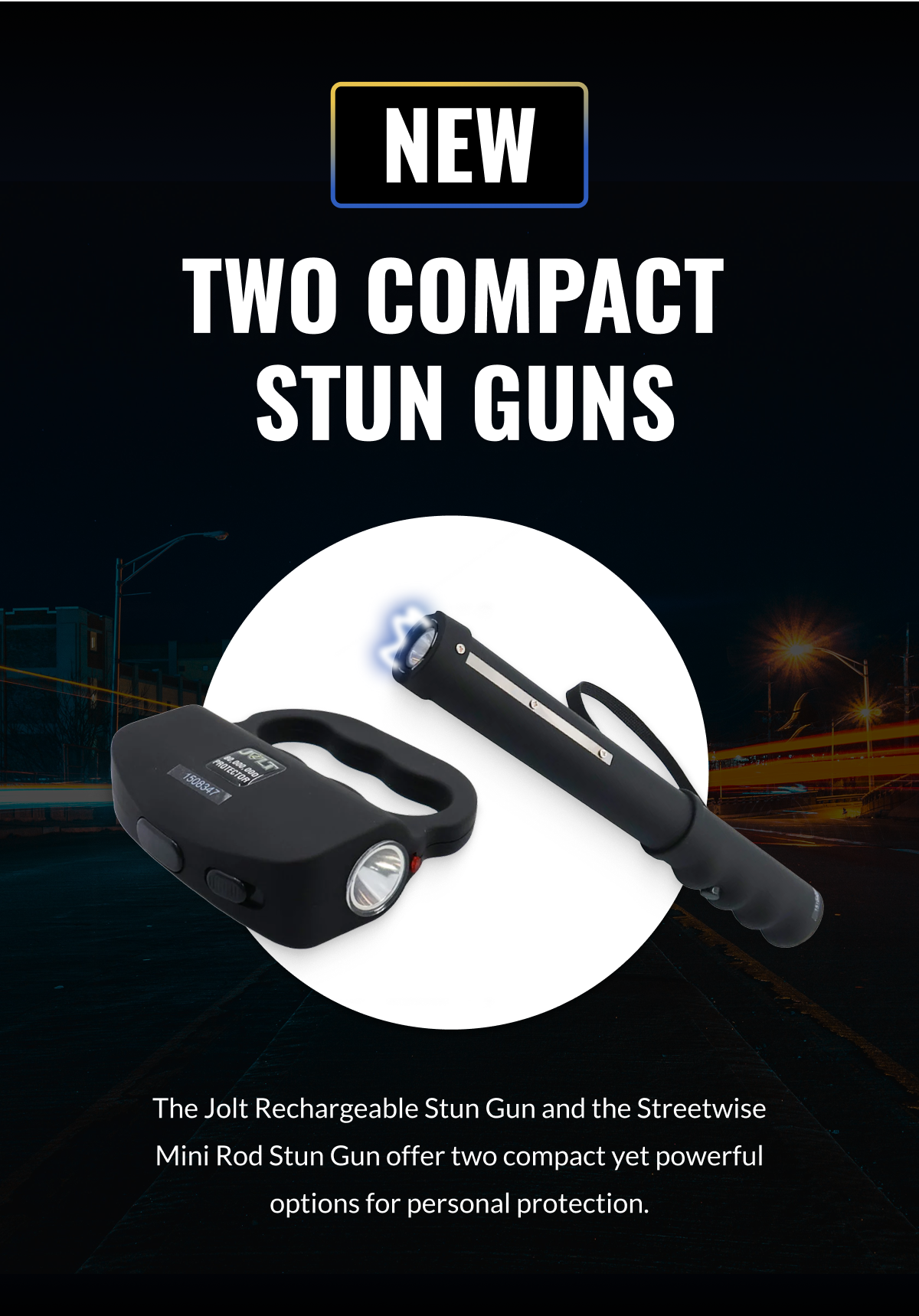 NEW - TWO COMPACT STUN GUNS - The Jolt Rechargeable Stun Gun and the Streetwise Mini Rod Stun Gun offer two compact yet powerful options for personal protection.