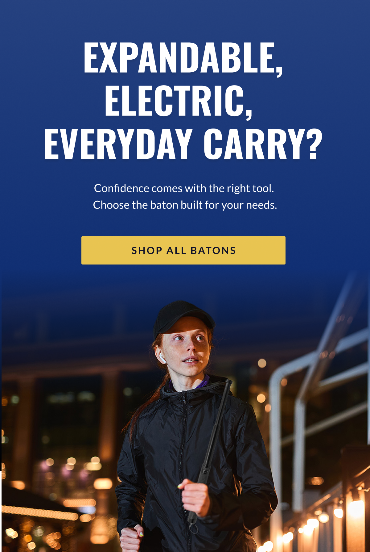 Expandable, electric, everyday carry? Confidence comes with the right tool. Choose the baton built for your needs. [SHOP ALL BATONS]