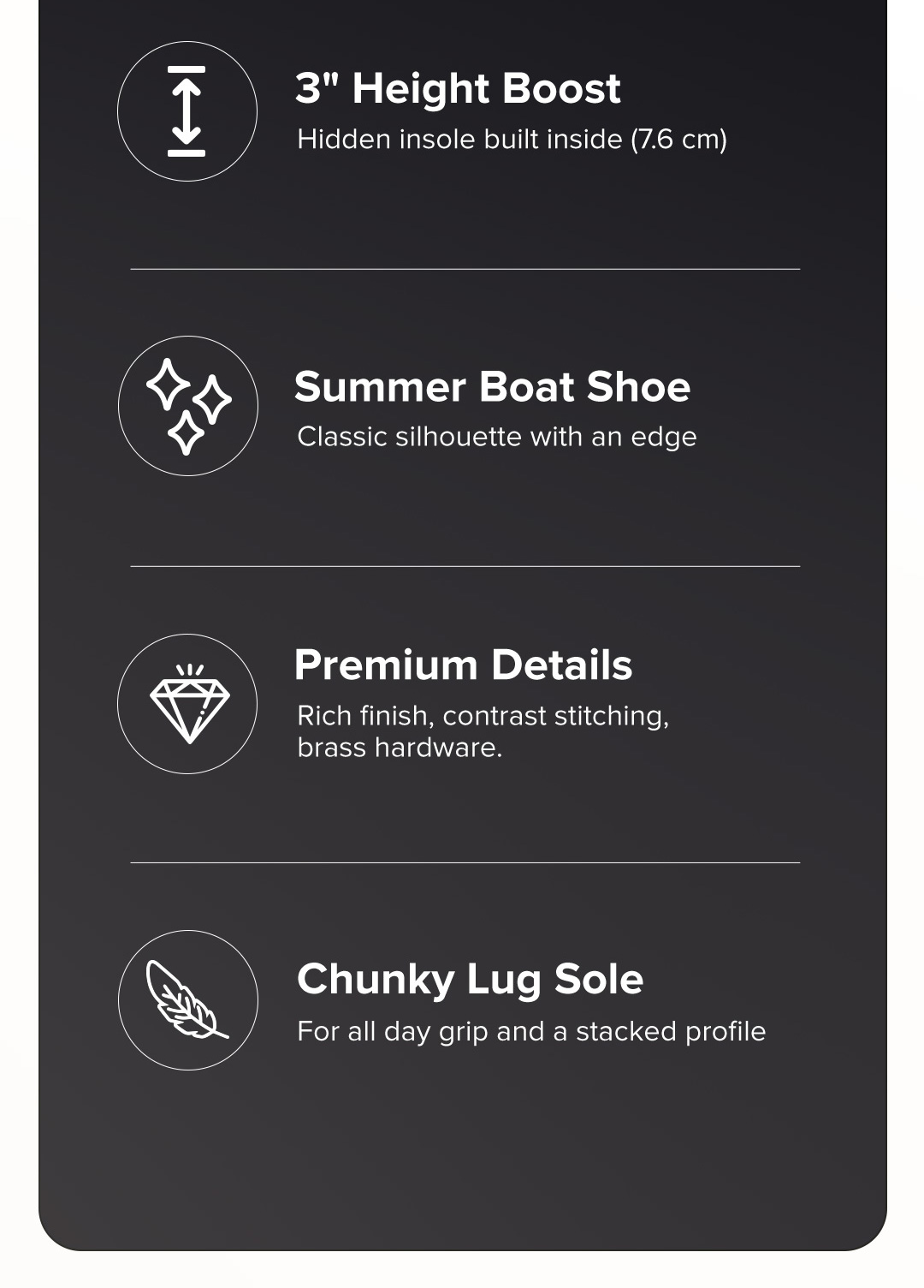 3" Height Boost Hidden insole built inside (7.6 cm)  Summer Boat Shoe Classic silhouette with an edge  Premium Details Rich finish, contrast stitching, brass hardware.  Chunky Lug Sole For all day grip and a stacked profile