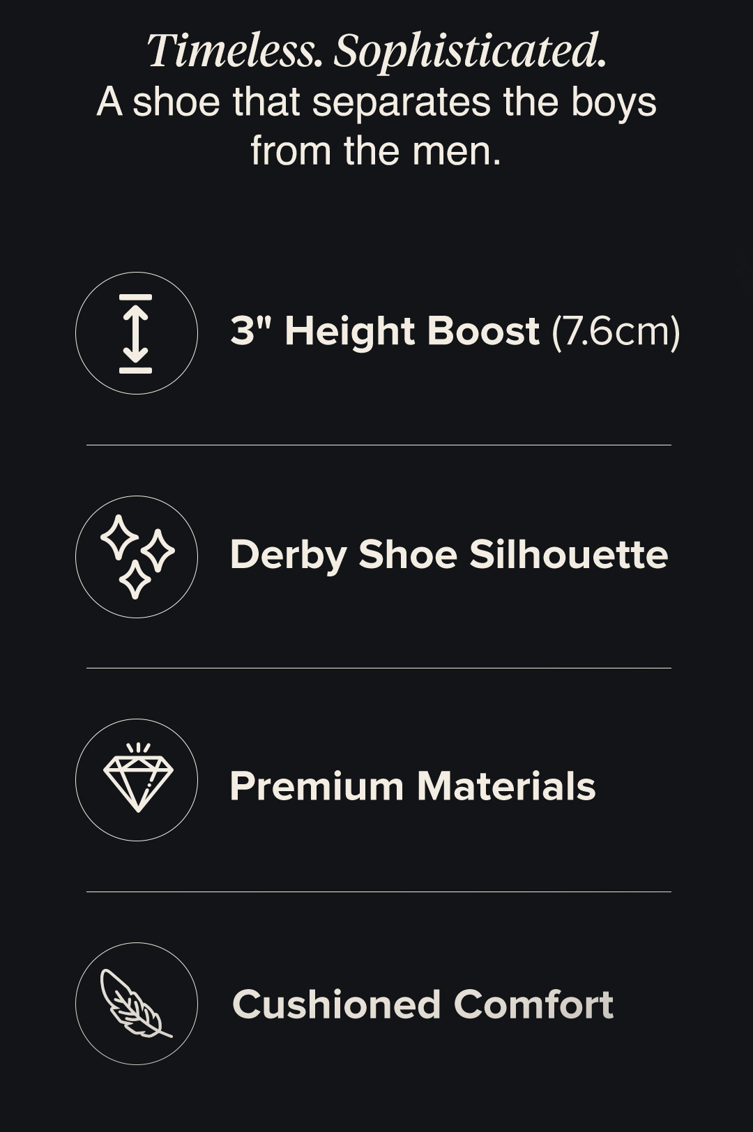 Timeless. Sophisticated. A shoe that separates the boys from the men. - 3" Height Boost Derby Shoe Silhouette Premium Materials Cushioned Comfort