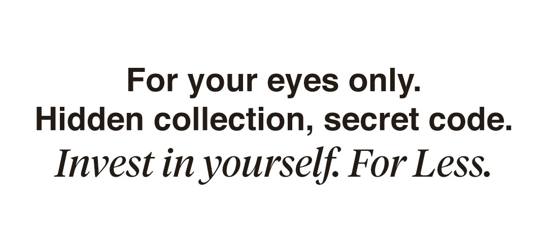 For your eyes only. Hidden collection, secret code. Invest in yourself. *For less*