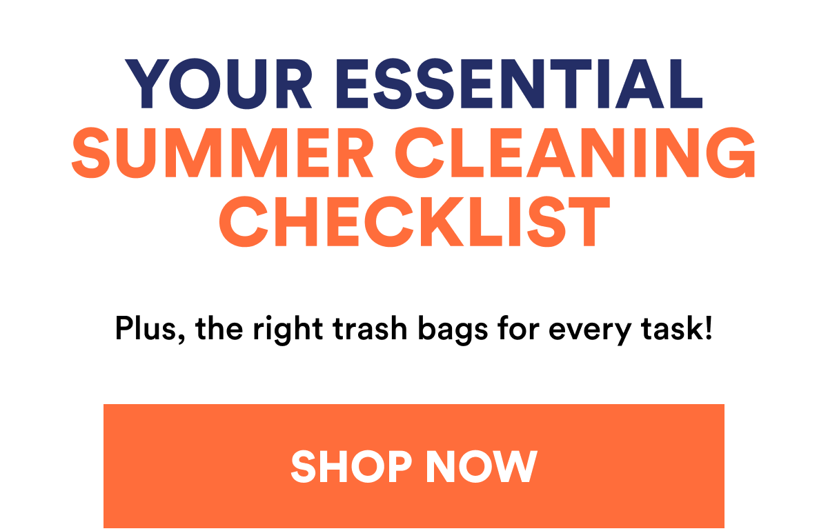 YOUR ESSENTIAL SUMMER CLEANING CHECKLIST & The right trash bag for every task SHOP NOW