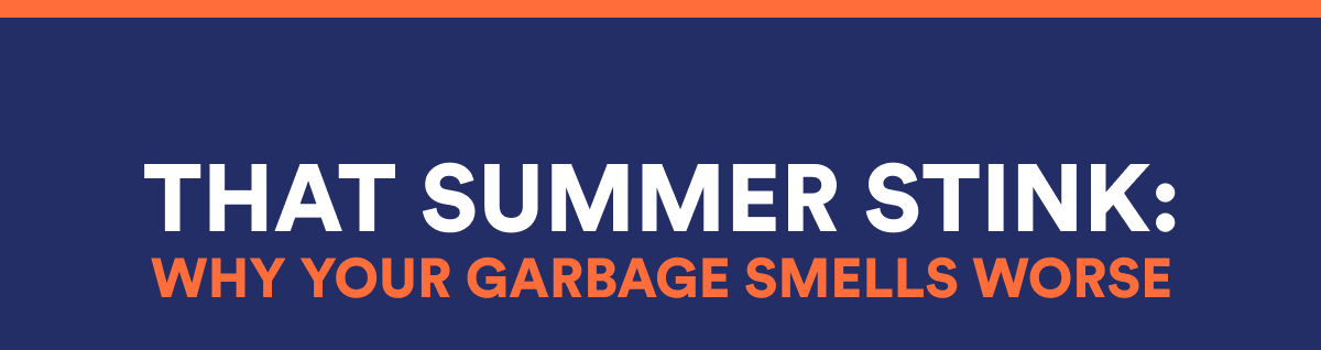 THAT SUMMER STINK: WHY YOUR GARBAGE SMELLS WORSE