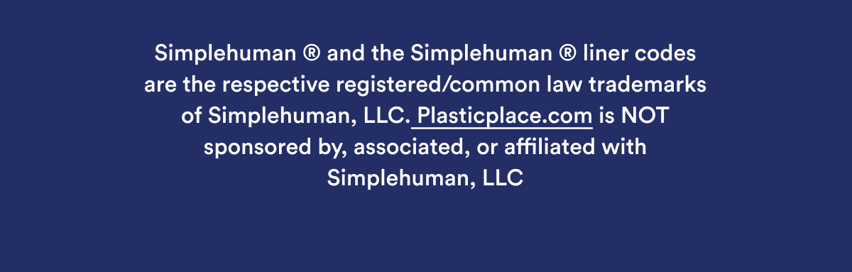 Simplehuman ® and the Simplehuman ® liner codes are the respective registered/common law trademarks of Simplehuman, LLC. Plasticplace.com is NOT sponsored by, associated, or affiliated with Simplehuman, LLC.